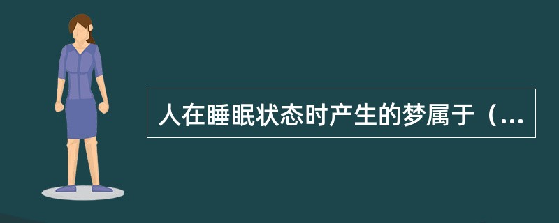 人在睡眠状态时产生的梦属于（）。