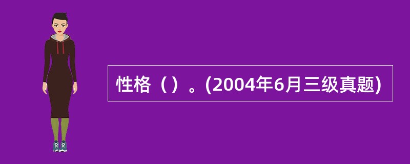 性格（）。(2004年6月三级真题)