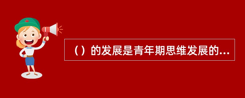 （）的发展是青年期思维发展的一个显著特点，也是思维发展趋于成熟的重要标志。