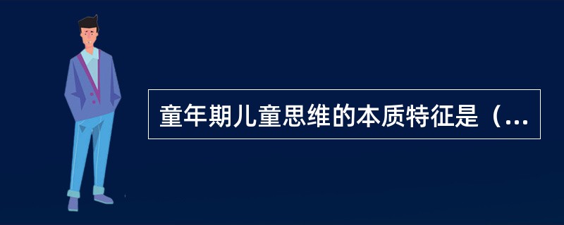 童年期儿童思维的本质特征是（）。