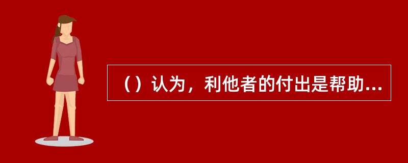（）认为，利他者的付出是帮助他人，其收益是自我价值的提高和焦虑的减少。