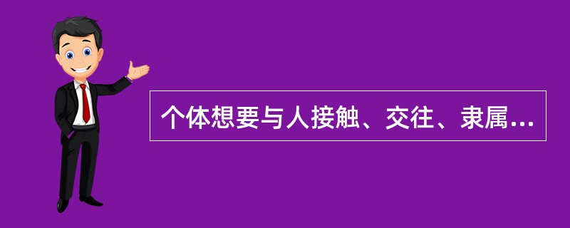 个体想要与人接触、交往、隶属于某个群体，与他人建立并维持一种满意的相互关系的需要指的是（）。