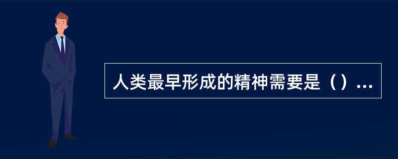 人类最早形成的精神需要是（）需要。