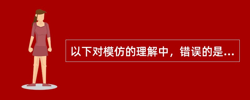 以下对模仿的理解中，错误的是（）。