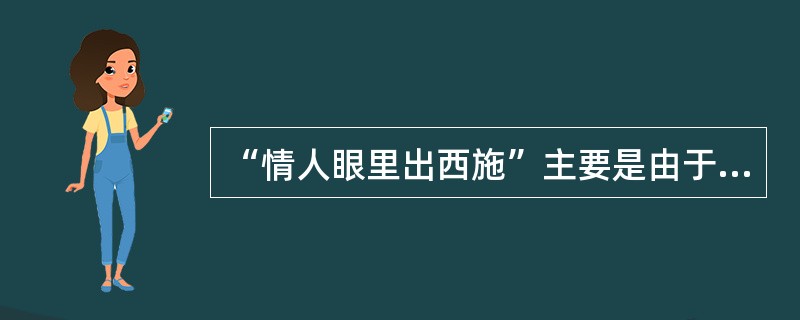 “情人眼里出西施”主要是由于（）产生的结果。(2004年6月三级真题)
