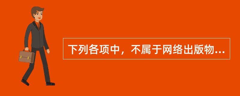 下列各项中，不属于网络出版物特征的是（　　）。