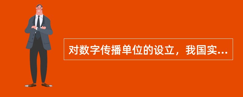 对数字传播单位的设立，我国实行（　　）。