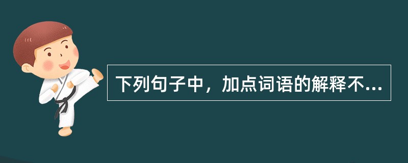 下列句子中，加点词语的解释不恰当的是（　　）。