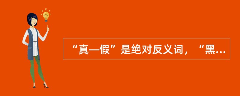 “真—假”是绝对反义词，“黑—白”是相对反义词。（　　）