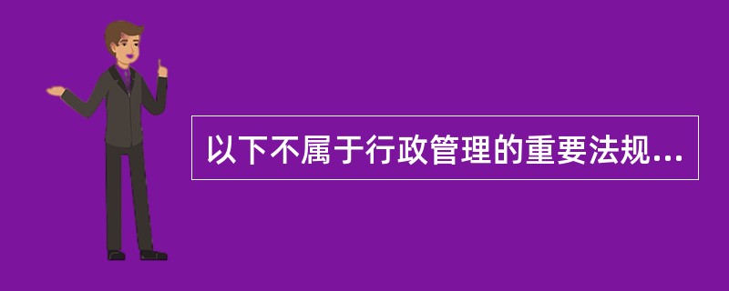 以下不属于行政管理的重要法规的是（　　）。