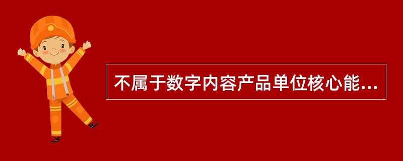 不属于数字内容产品单位核心能力的特征的是（　　）。