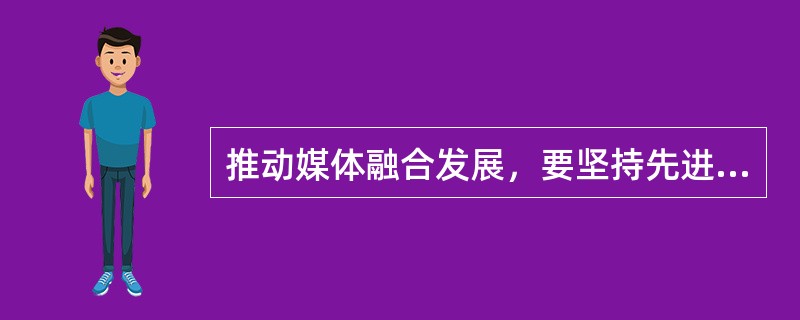 推动媒体融合发展，要坚持先进技术为支撑、内容建设为根本，推动传统媒体和新兴媒体在内容、渠道、平台、经营、管理等方面的深度融合。（　　）