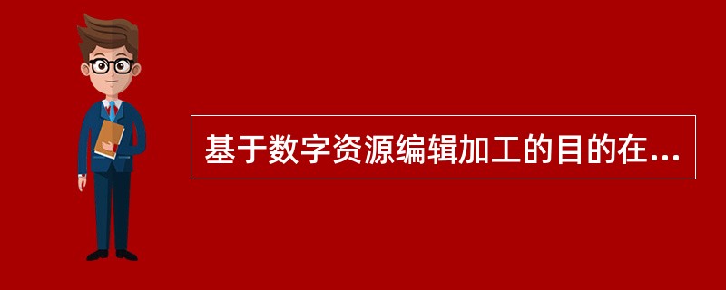 基于数字资源编辑加工的目的在于实现数字资源的（　　）。