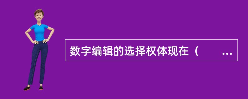 数字编辑的选择权体现在（　　）等方面。