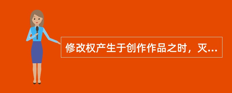 修改权产生于创作作品之时，灭失于著作权人死亡之时，不可转移。（　　）