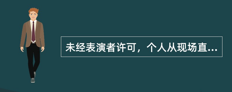 未经表演者许可，个人从现场直播或者录制其表演，属于侵害著作邻接权的行为。（　　）