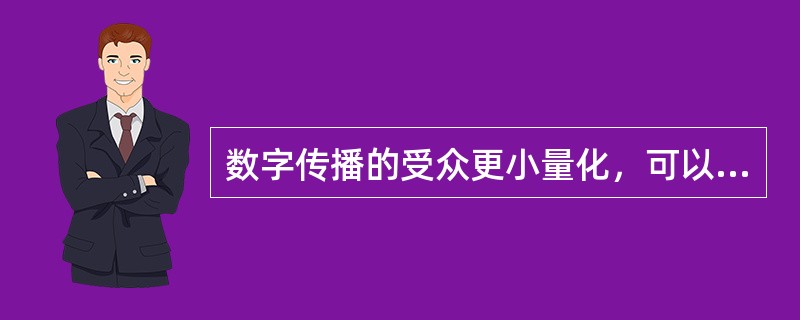 数字传播的受众更小量化，可以参与内容制作，实现个人化传播，和个人化的双向交流。（　　）