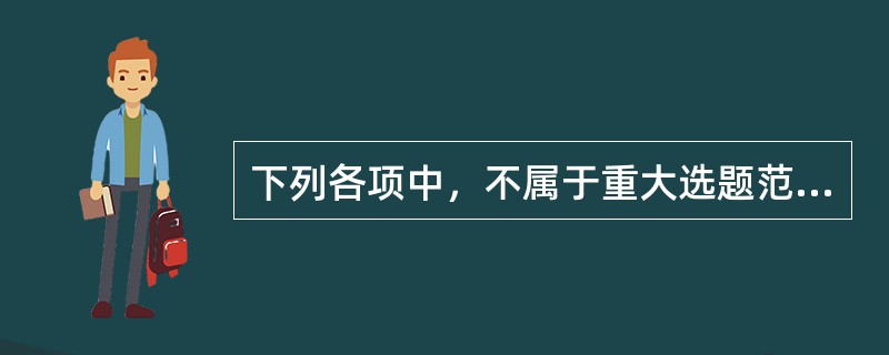 下列各项中，不属于重大选题范畴的有（　　）。