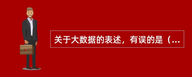 关于大数据的表述，有误的是（　　）。