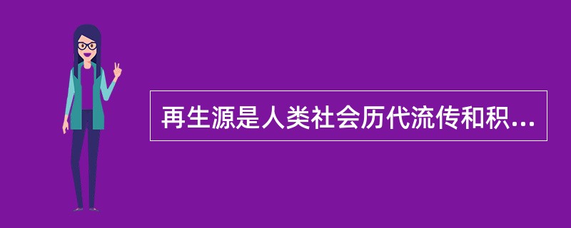 再生源是人类社会历代流传和积累下来的文化遗产和活动成果，如中国文化资源、文化典籍、生物信息资源。（　　）