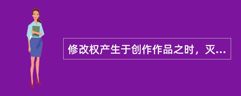 修改权产生于创作作品之时，灭失于著作权人死亡之时，不可转移。（　　）