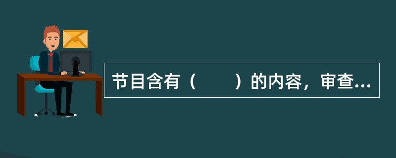 节目含有（　　）的内容，审查人员必须立即作删除处理。