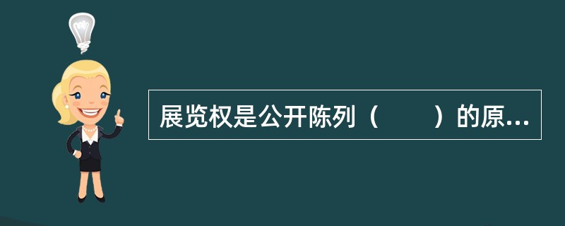 展览权是公开陈列（　　）的原件或者复制件的权利。