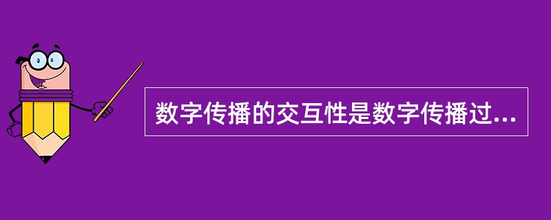 数字传播的交互性是数字传播过程中传者和受者在时间的相互交流中共存和及时响应。（　　）