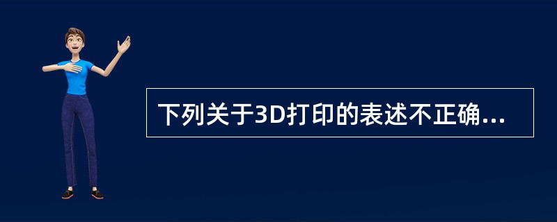 下列关于3D打印的表述不正确的是（　　）。