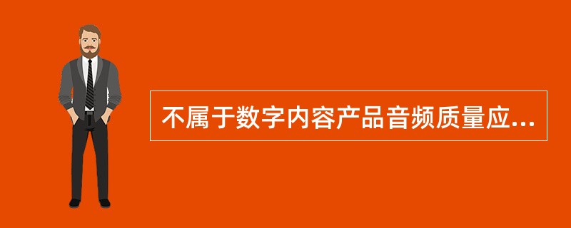 不属于数字内容产品音频质量应满足要求的是（　　）。
