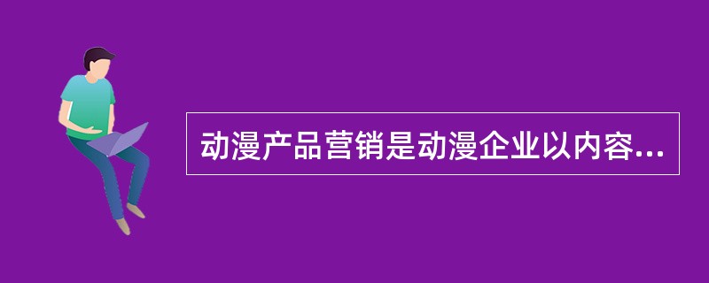 动漫产品营销是动漫企业以内容创意和知识产权为核心，将动漫产品在市场上推广的经营活动。（　　）