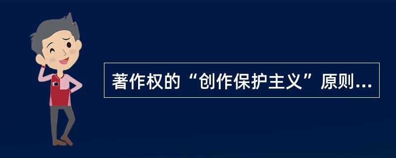 著作权的“创作保护主义”原则体现了著作权的（　　）。