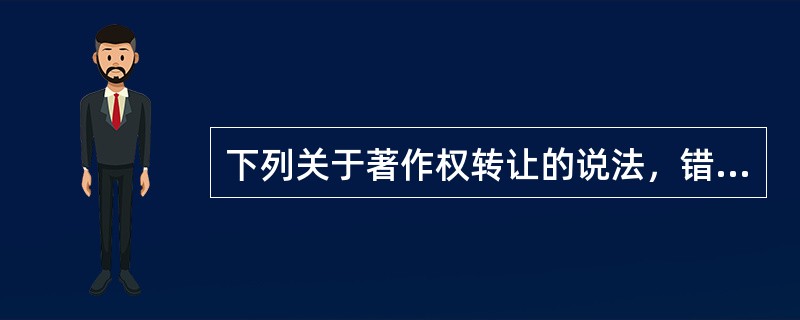 下列关于著作权转让的说法，错误的有（　　）。