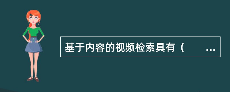 基于内容的视频检索具有（　　）等特征。