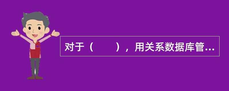 对于（　　），用关系数据库管理系统来管理是最好的方式。