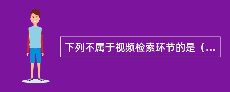 下列不属于视频检索环节的是（　　）。