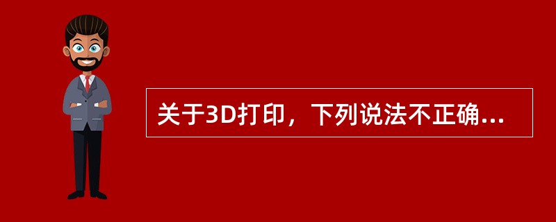 关于3D打印，下列说法不正确的是（　　）。