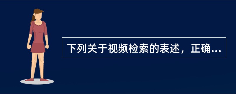 下列关于视频检索的表述，正确的是（　　）。