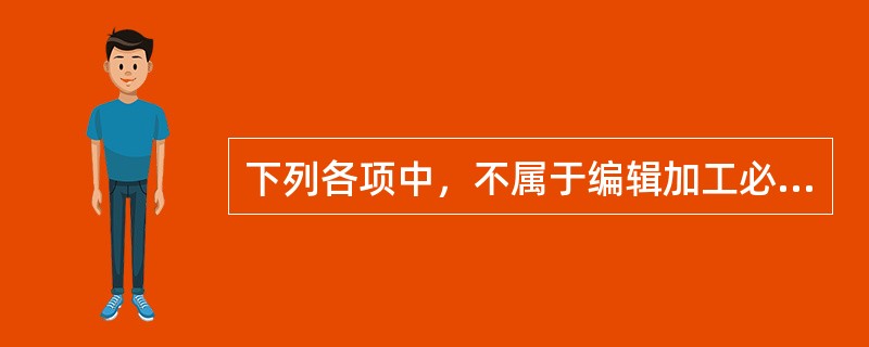 下列各项中，不属于编辑加工必须坚持的原则的是（　　）。