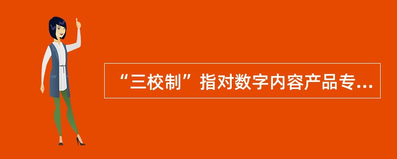“三校制”指对数字内容产品专业校对三个校次。（　　）
