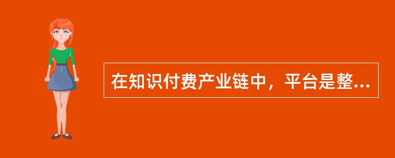 在知识付费产业链中，平台是整个产业的基础。（　　）