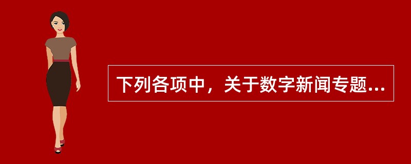 下列各项中，关于数字新闻专题制作的说法不正确的是（　　）。
