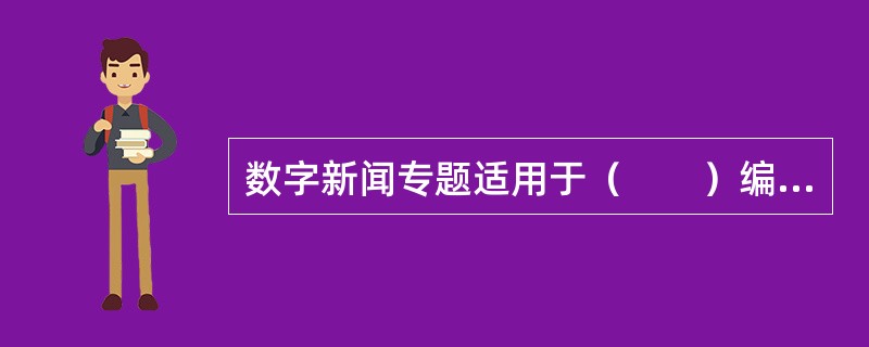 数字新闻专题适用于（　　）编辑报道。