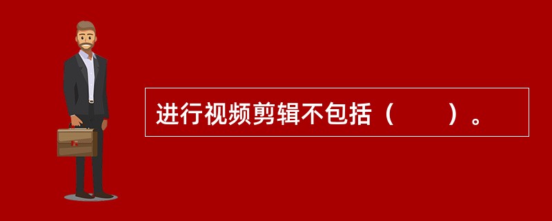 进行视频剪辑不包括（　　）。