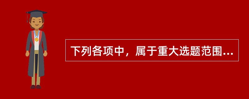 下列各项中，属于重大选题范围的是（　　）。