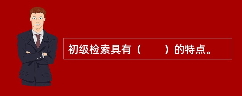 初级检索具有（　　）的特点。
