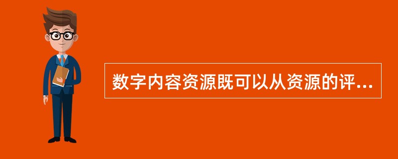 数字内容资源既可以从资源的评价角度进行分类，又可以从出版流程的角度进行分类，还可以从资源的来源角度进行分类。（　　）