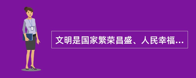文明是国家繁荣昌盛、人民幸福安康的物质基础，是经济社会和谐稳定、持续健康发展的重要保证。（　　）