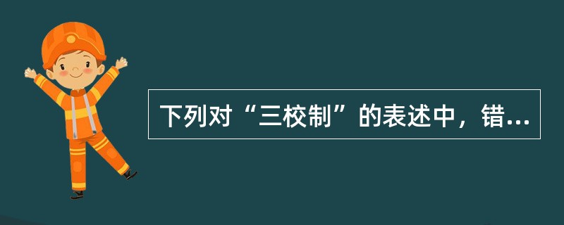 下列对“三校制”的表述中，错误的是（　　）。