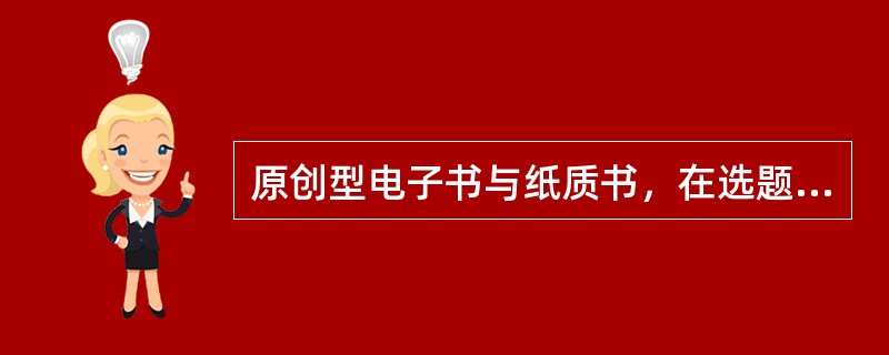 原创型电子书与纸质书，在选题策划和具体操作上大同小异。（　　）